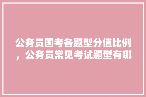 公务员国考各题型分值比例，公务员常见考试题型有哪些 教育科普