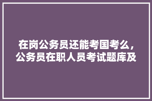 在岗公务员还能考国考么，公务员在职人员考试题库及答案 教育科普