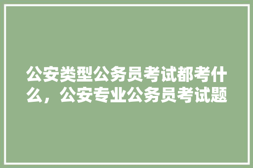 公安类型公务员考试都考什么，公安专业公务员考试题库 大学排名