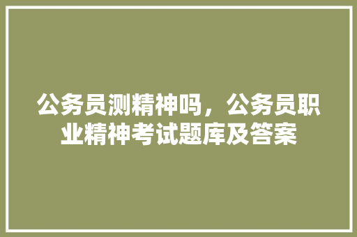 公务员测精神吗，公务员职业精神考试题库及答案 建筑考试