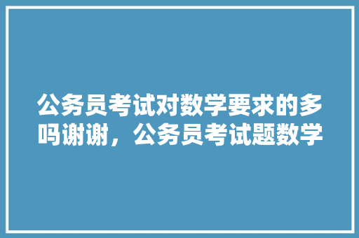 公务员考试对数学要求的多吗谢谢，公务员考试题数学难吗吗多少分 教育科普