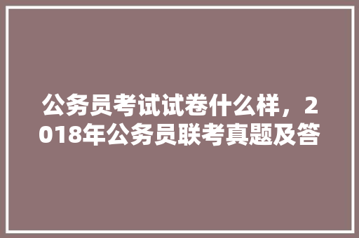 公务员考试试卷什么样，2018年公务员联考真题及答案解析 专业填报