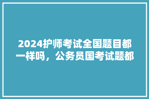 2024护师考试全国题目都一样吗，公务员国考试题都一样吗