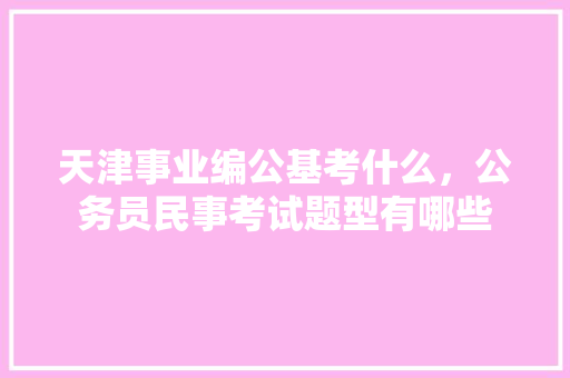 天津事业编公基考什么，公务员民事考试题型有哪些 教育科普