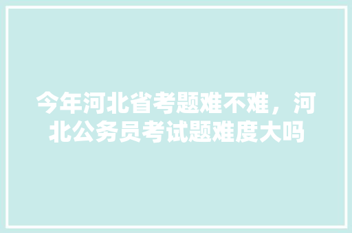 今年河北省考题难不难，河北公务员考试题难度大吗 公考知识