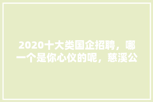 2020十大类国企招聘，哪一个是你心仪的呢，慈溪公务员考试题目 公考知识