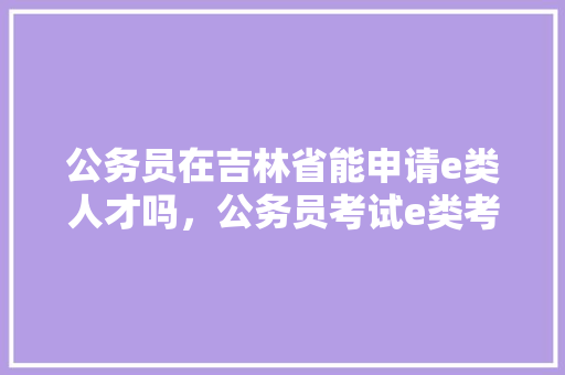 公务员在吉林省能申请e类人才吗，公务员考试e类考试题及答案 建筑考试