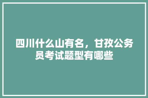 四川什么山有名，甘孜公务员考试题型有哪些 大学排名