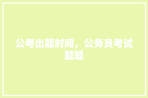 公考出题时间，公务员考试题题 大学排名