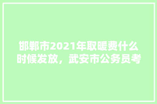 邯郸市2021年取暖费什么时候发放，武安市公务员考试题及答案 大学排名