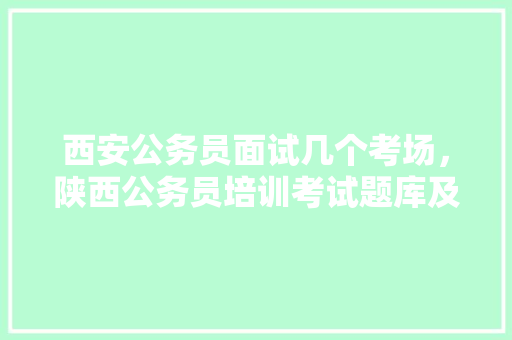 西安公务员面试几个考场，陕西公务员培训考试题库及答案 建筑考试