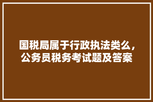国税局属于行政执法类么，公务员税务考试题及答案 建筑考试