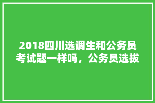 2018四川选调生和公务员考试题一样吗，公务员选拔考试题库及答案 教育科普
