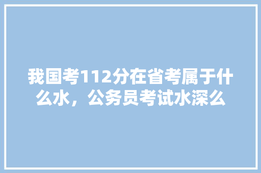 我国考112分在省考属于什么水，公务员考试水深么 公考知识