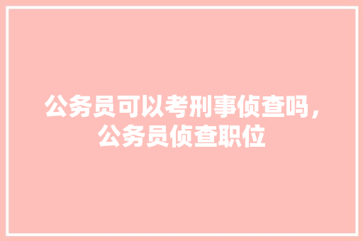 公务员可以考刑事侦查吗，公务员侦查职位 教育科普
