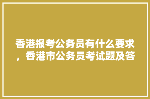 香港报考公务员有什么要求，香港市公务员考试题及答案 教育科普