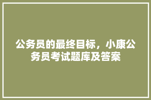 公务员的最终目标，小康公务员考试题库及答案 公考知识