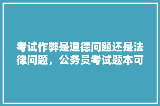 考试作弊是道德问题还是法律问题，公务员考试题本可以写字吗 专业填报