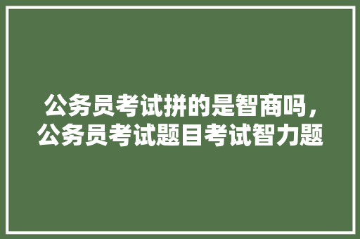 公务员考试拼的是智商吗，公务员考试题目考试智力题一样吗 教育科普