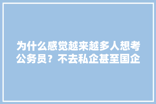 为什么感觉越来越多人想考公务员？不去私企甚至国企或者创业，新中国公务员考试 公考知识