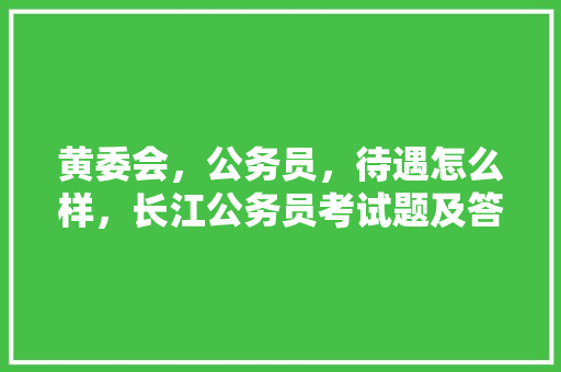 黄委会，公务员，待遇怎么样，长江公务员考试题及答案 教育科普