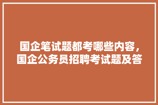 国企笔试题都考哪些内容，国企公务员招聘考试题及答案