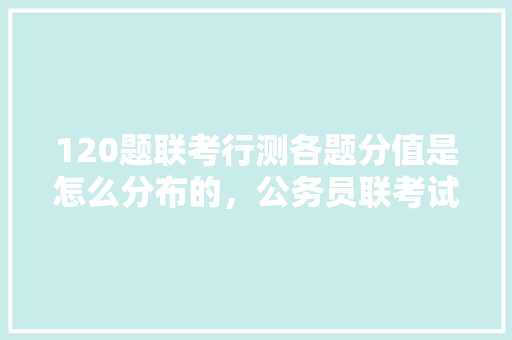 120题联考行测各题分值是怎么分布的，公务员联考试题构成分析 建筑考试