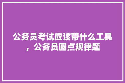 公务员考试应该带什么工具，公务员圆点规律题 大学排名