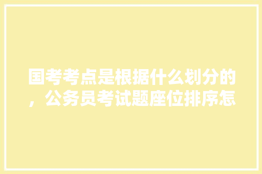国考考点是根据什么划分的，公务员考试题座位排序怎么排 专业填报