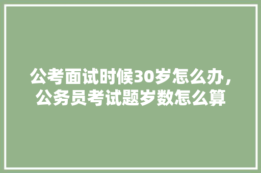 公考面试时候30岁怎么办，公务员考试题岁数怎么算 公考知识