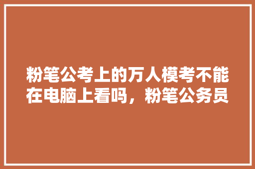 粉笔公考上的万人模考不能在电脑上看吗，粉笔公务员题库 建筑考试
