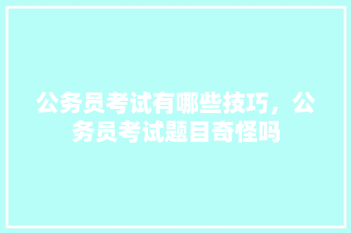 公务员考试有哪些技巧，公务员考试题目奇怪吗 教育科普