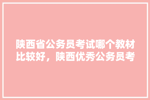 陕西省公务员考试哪个教材比较好，陕西优秀公务员考试题及答案 建筑考试