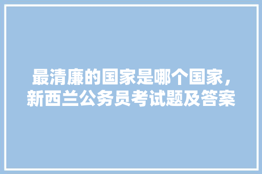 最清廉的国家是哪个国家，新西兰公务员考试题及答案 专业填报