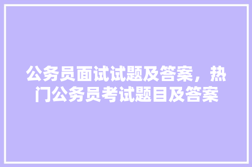 公务员面试试题及答案，热门公务员考试题目及答案 教育科普