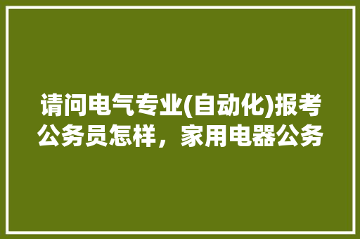 请问电气专业(自动化)报考公务员怎样，家用电器公务员考试题目及答案 建筑考试
