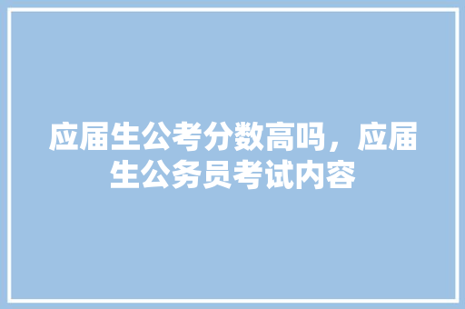 应届生公考分数高吗，应届生公务员考试内容 公考知识
