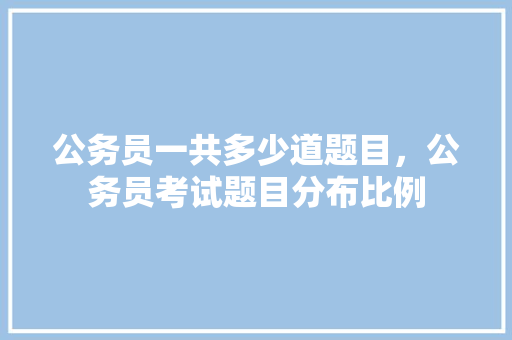 公务员一共多少道题目，公务员考试题目分布比例 专业填报