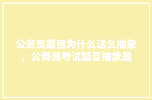 公务员题目为什么这么抽象，公务员考试题目抽象题 教育科普