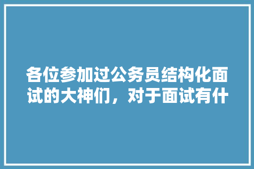 各位参加过公务员结构化面试的大神们，对于面试有什么好的建议？谢谢分享自己的经历，给后辈一些参考，分享公务员考试题怎么写 大学排名