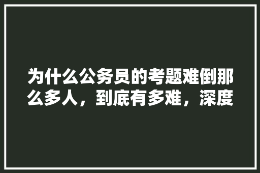 为什么公务员的考题难倒那么多人，到底有多难，深度分析 公务员考试题及答案 专业填报