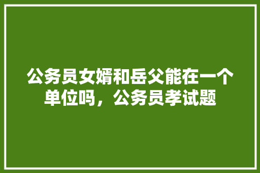 公务员女婿和岳父能在一个单位吗，公务员孝试题 公考知识