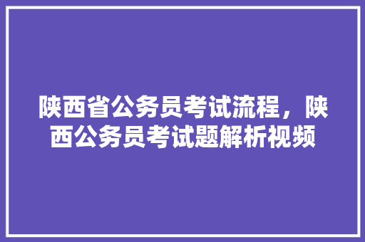 陕西省公务员考试流程，陕西公务员考试题解析视频 大学排名