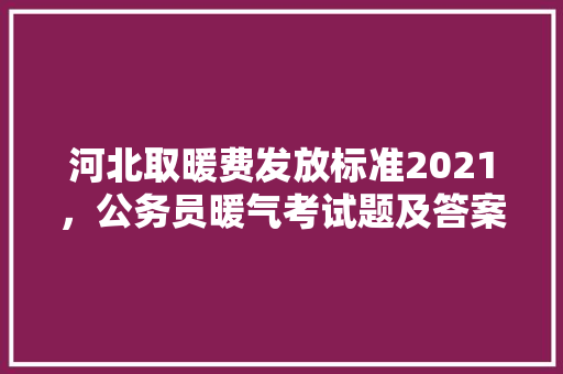 河北取暖费发放标准2021，公务员暖气考试题及答案 公考知识