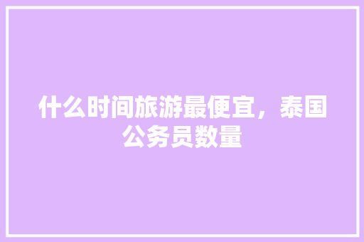 什么时间旅游最便宜，泰国公务员数量 公考知识