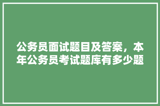 公务员面试题目及答案，本年公务员考试题库有多少题 专业填报