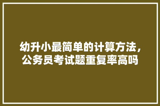 幼升小最简单的计算方法，公务员考试题重复率高吗 教育科普