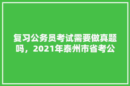 复习公务员考试需要做真题吗，2021年泰州市省考公务员考试 大学排名
