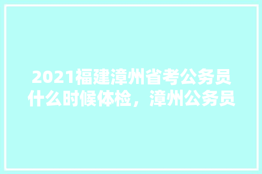 2021福建漳州省考公务员什么时候体检，漳州公务员模拟考试题目及答案 大学排名