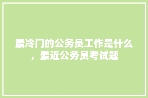最冷门的公务员工作是什么，最近公务员考试题 公考知识